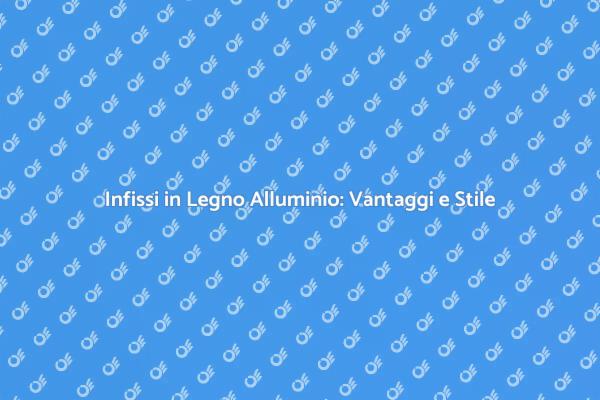 Scegli Infissi Legno Alluminio per la Tua Casa