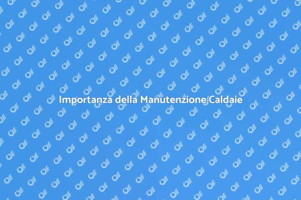 Manutenzione Caldaie: Perché È Fondamentale