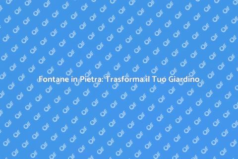 Fontane in Pietra: Eleganza e Natura