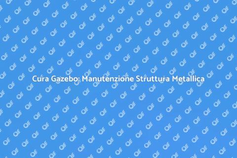 Manutenzione Gazebo: Cura Struttura Metallica