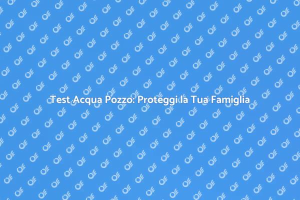 Test Acqua Pozzo: Garantisci Sicurezza