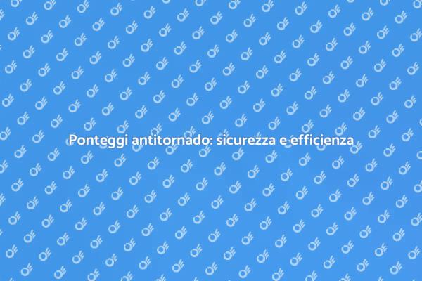 Ponteggi antitornado per lavori sicuri