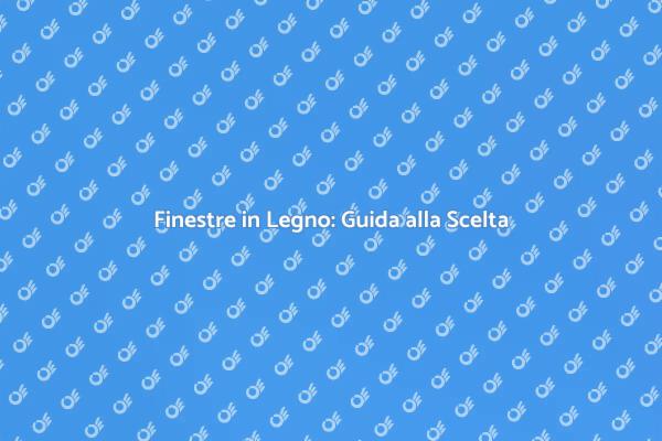 Scegliere Finestre in Legno: Cosa Fare?
