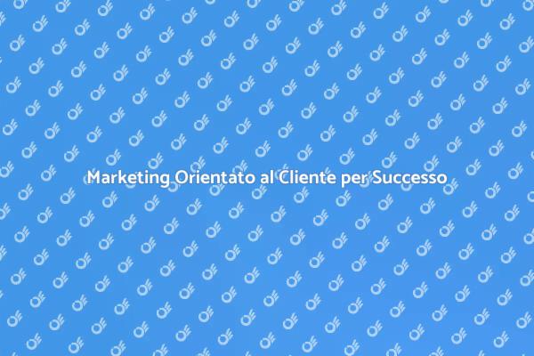 Marketing Focalizzato sul Cliente: Scopri di Più