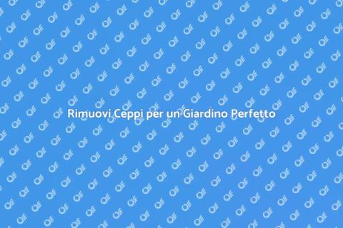 Rimozione Ceppi: Servizio Efficiente
