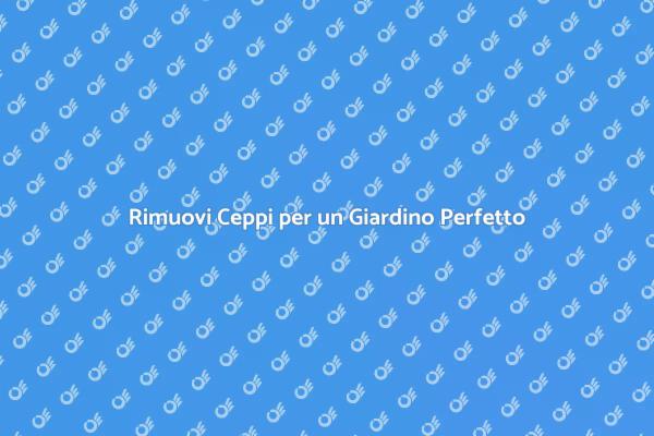 Rimozione Ceppi: Bellezza e Sicurezza