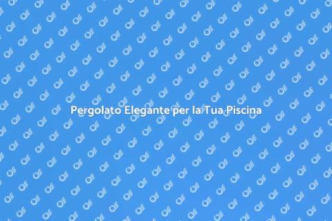 Pergolato per Piscina: Relax e Stile