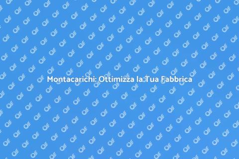 Montacarichi per Fabbriche: Soluzioni Efficaci