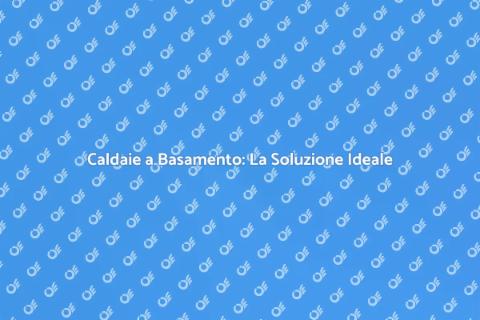 Caldaie a Basamento: Comfort e Efficienza