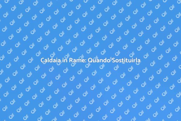 Caldaia in Rame: Guida alla Sostituzione