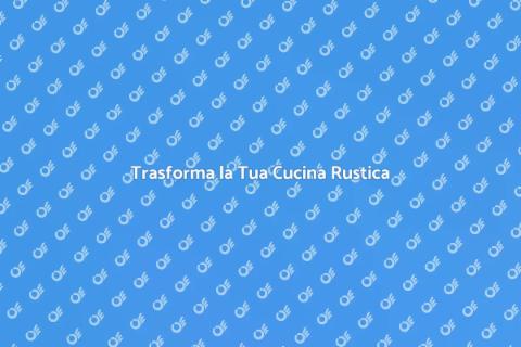 Rinnovare Cucina Rustica: Idee e Suggerimenti