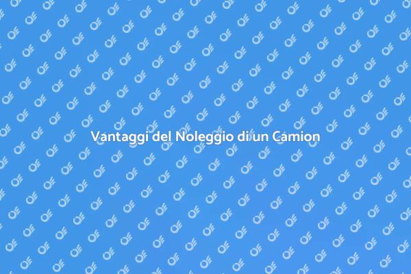 Noleggio Camion: La Soluzione Pratica