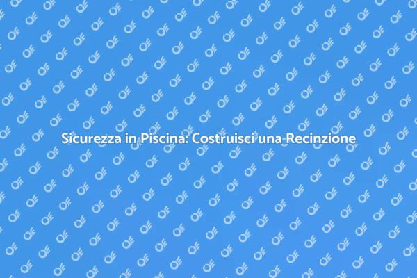 Proteggi la Tua Piscina con una Recinzione