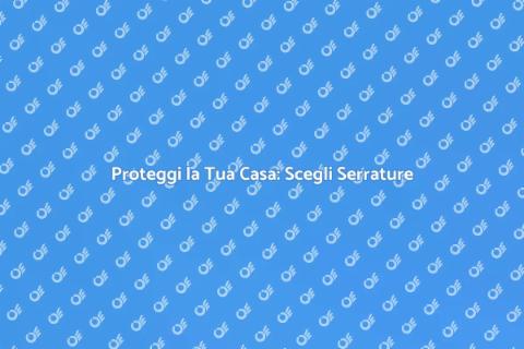 Sicurezza Abitativa: Scegli una Serratura