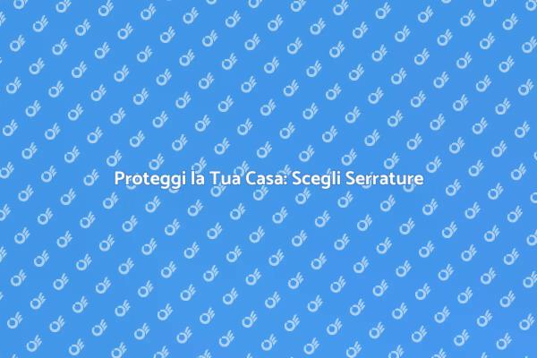 Protezione Casa: Scegli Serrature Sicure