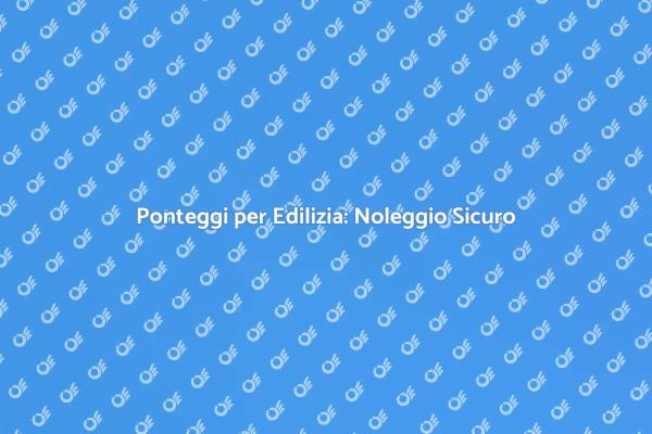 Noleggio Sicuro di Ponteggi Edilizi