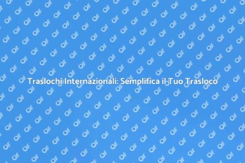 Traslochi Esteri: Gestione Facile e Veloce