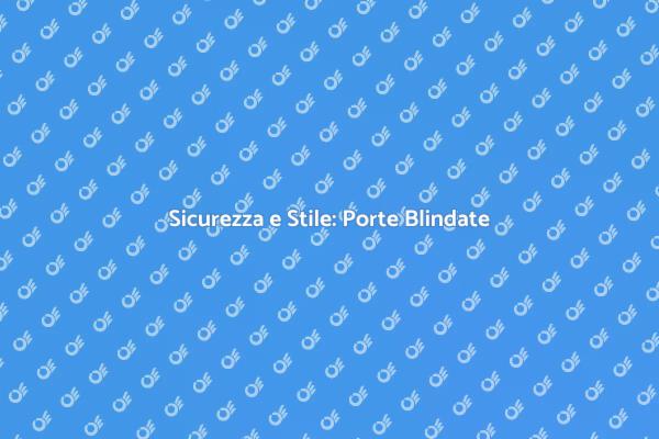 Porte Blindate: Proteggi la Tua Casa