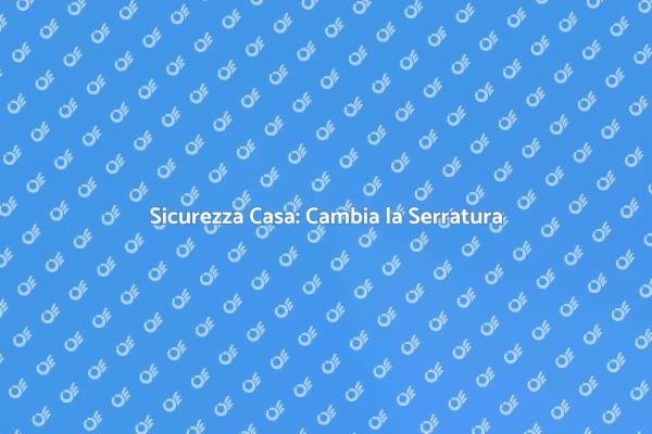 Sicurezza in Casa: Cambiare Serratura