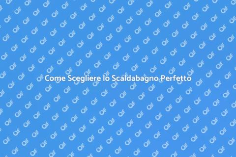 Scaldabagno: Guida alla Scelta Giusta
