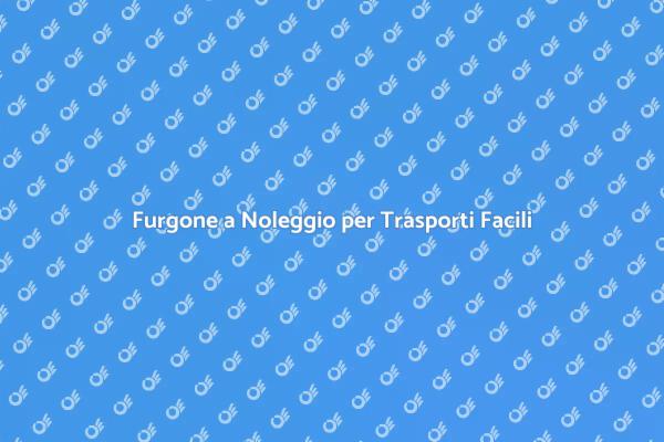 Noleggio Furgone: La Soluzione Ideale