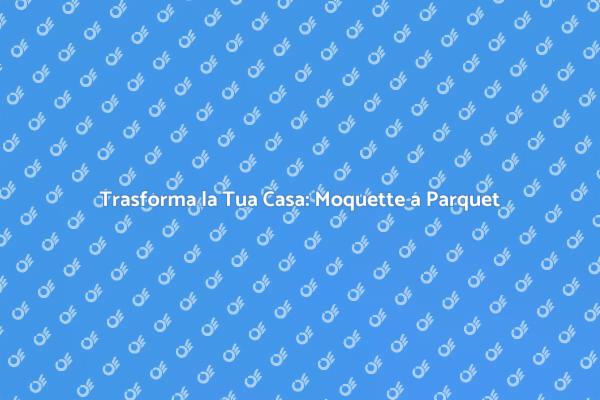 Dalla Moquette al Parquet: Scopri Come