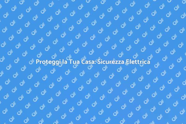 Investi in Sicurezza Elettrica per Casa