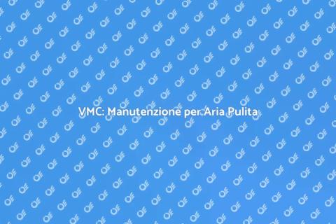 Manutenzione VMC: Salute e Comfort