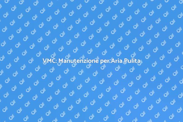 Manutenzione VMC: L'Essenziale per Casa