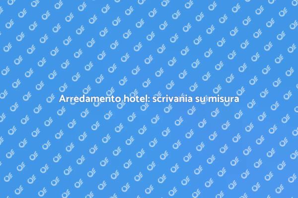 Scrivanie su misura per hotel di qualità