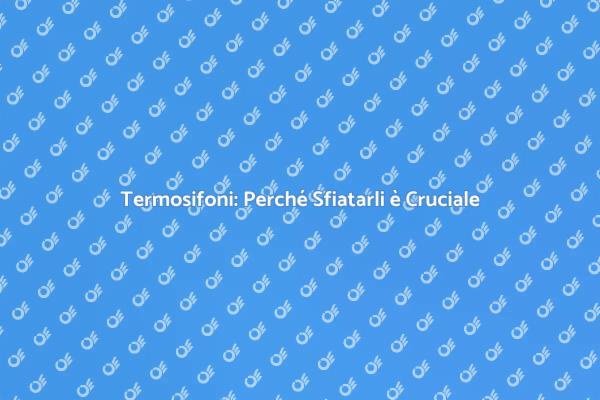 Sfiatare i Termosifoni: Ecco Come Fare