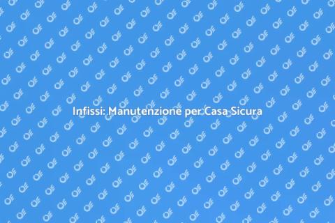 Manutenzione Infissi: Comfort e Sicurezza