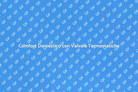 Valvole Termostatiche: Comfort in Casa