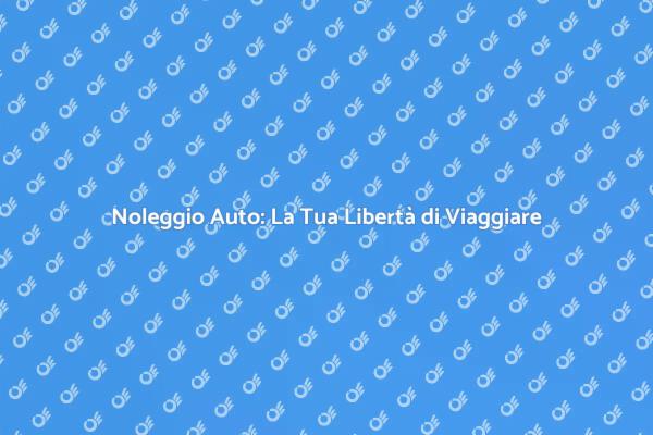 Noleggiare Auto: Scopri la Libertà di Viaggiare