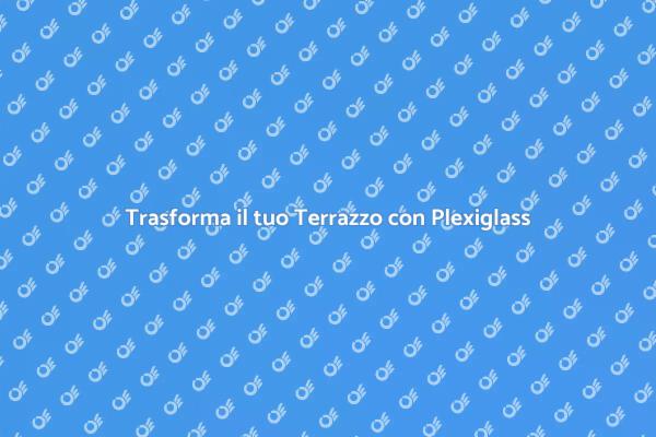 Plexiglass: la Soluzione per il Tuo Terrazzo