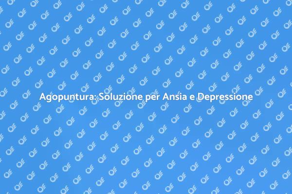 Agopuntura: Un Rimedio per Ansia e Depressione
