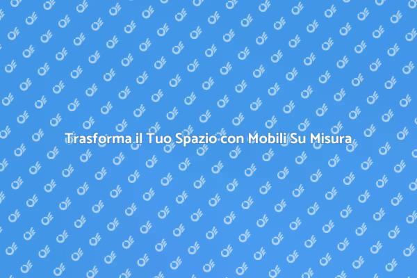 Crea il Tuo Spazio Unico con Mobili Su Misura