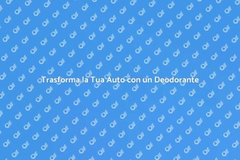 Deodorante per Auto: Guida alla Scelta