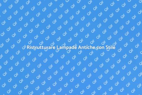 Riparare Lampade Antiche: Guida Pratica