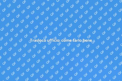 Traslocare ufficio: guida completa