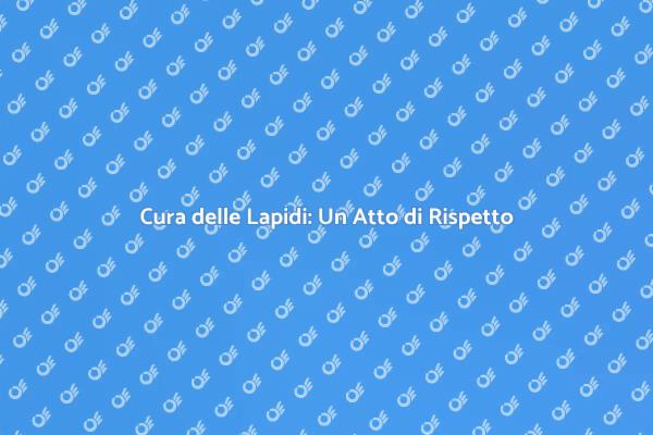 Manutenzione delle Lapidi: Guida Pratica