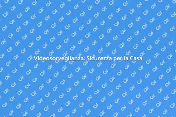 Proteggi la Tua Casa con Videosorveglianza
