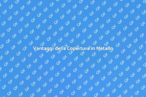 Copertura in Metallo: Vantaggi e Benefici