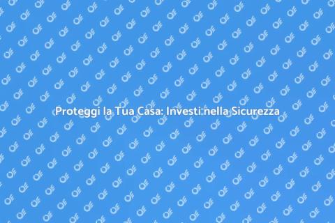 Sicurezza Casa: Proteggi la Tua Famiglia