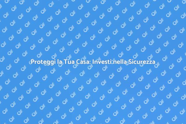 Investi nella Sicurezza della Tua Casa