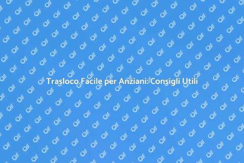 Trasloco Anziani: Guida Completa e Facile
