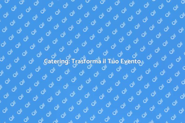 Catering: Un'Esperienza Memorabile