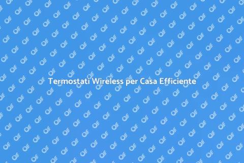 Termostati Wireless: Comfort e Efficienza
