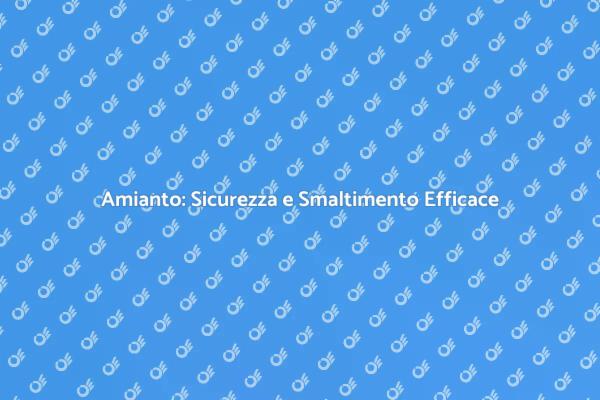 Smaltimento Amianto: Sicurezza Prima di Tutto