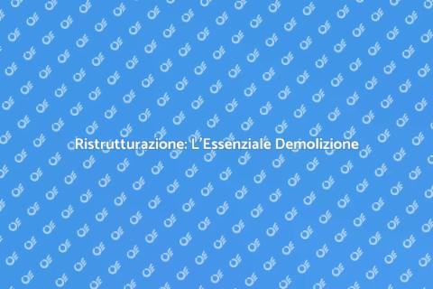 Demolizione e Ristrutturazione: Scopri Come